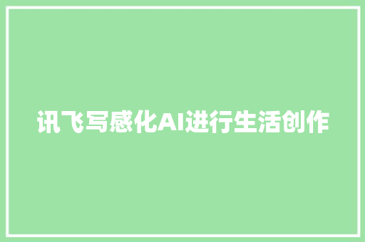 讯飞写感化AI进行生活创作