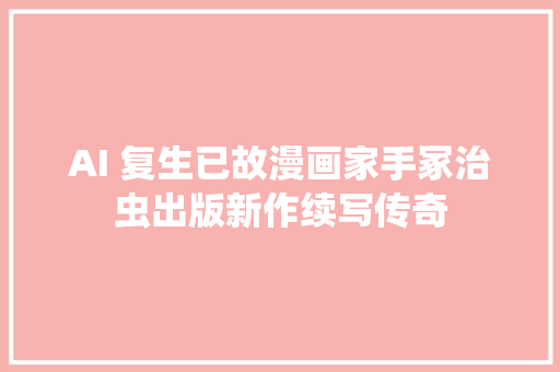 AI 复生已故漫画家手冢治虫出版新作续写传奇