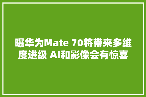 曝华为Mate 70将带来多维度进级 AI和影像会有惊喜