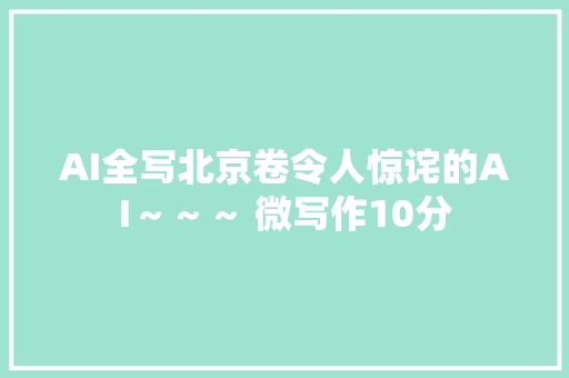 AI全写北京卷令人惊诧的AI～～～ 微写作10分