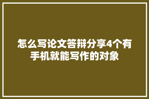 怎么写论文答辩分享4个有手机就能写作的对象