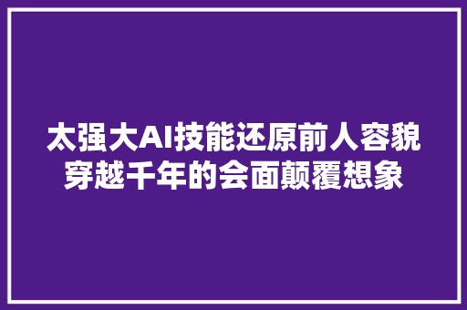 太强大AI技能还原前人容貌穿越千年的会面颠覆想象