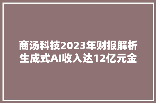 商汤科技2023年财报解析生成式AI收入达12亿元金山办公小米招商银行等成为范例客户