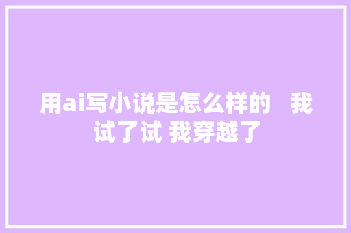 用ai写小说是怎么样的   我试了试 我穿越了
