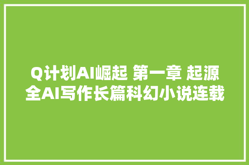 Q计划AI崛起 第一章 起源全AI写作长篇科幻小说连载中