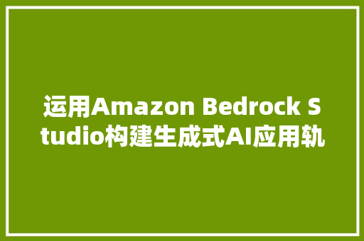运用Amazon Bedrock Studio构建生成式AI应用轨范预览版