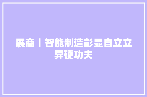展商丨智能制造彰显自立立异硬功夫