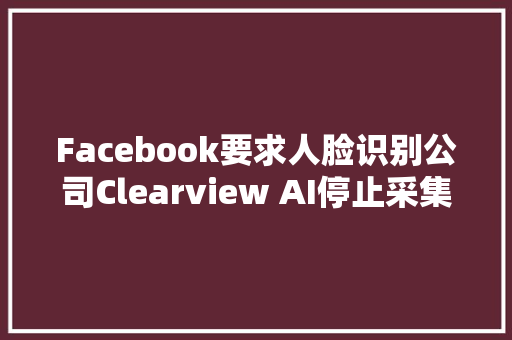 Facebook要求人脸识别公司Clearview AI停止采集用户数据
