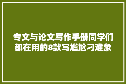 专文与论文写作手册同学们都在用的8款写尴尬刁难象你知道吗