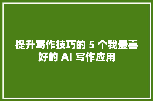 提升写作技巧的 5 个我最喜好的 AI 写作应用