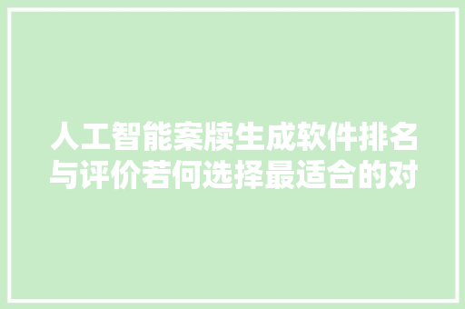 人工智能案牍生成软件排名与评价若何选择最适合的对象