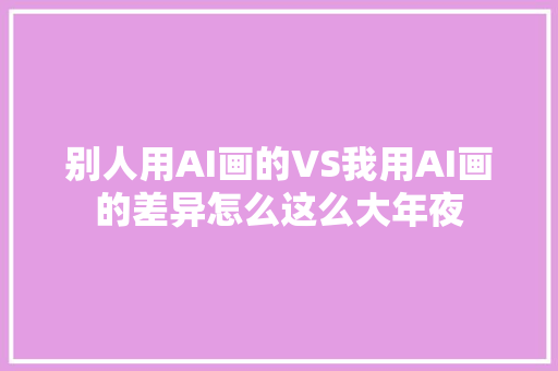 别人用AI画的VS我用AI画的差异怎么这么大年夜