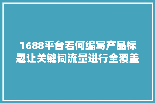 1688平台若何编写产品标题让关键词流量进行全覆盖
