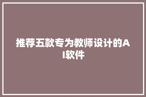 推荐五款专为教师设计的AI软件