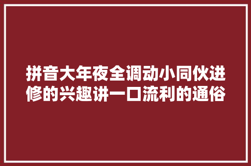 拼音大年夜全调动小同伙进修的兴趣讲一口流利的通俗话
