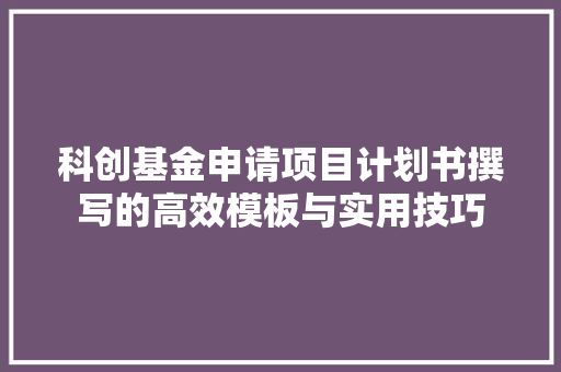 科创基金申请项目计划书撰写的高效模板与实用技巧