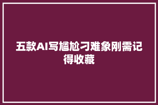 五款AI写尴尬刁难象刚需记得收藏