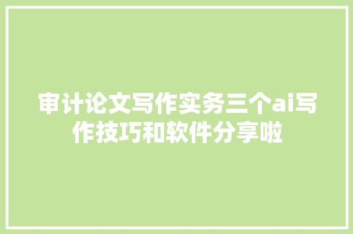 审计论文写作实务三个ai写作技巧和软件分享啦