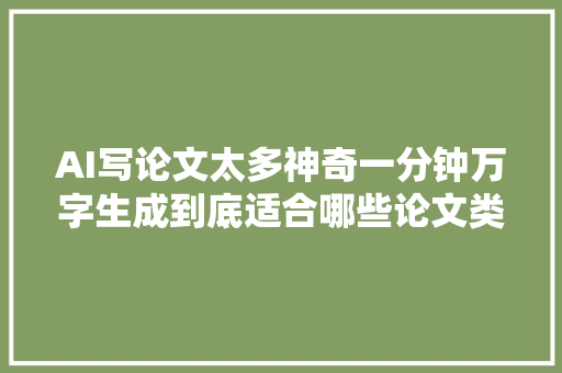 AI写论文太多神奇一分钟万字生成到底适合哪些论文类型