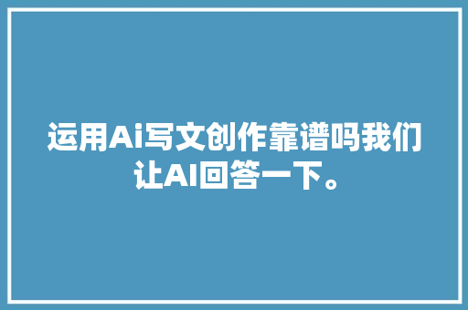 运用Ai写文创作靠谱吗我们让AI回答一下。