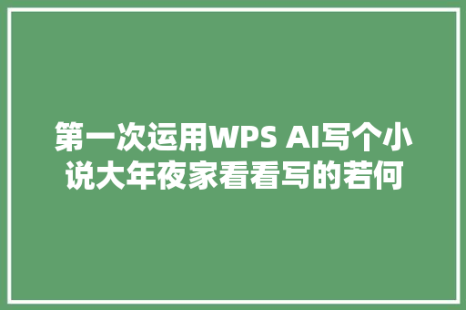 第一次运用WPS AI写个小说大年夜家看看写的若何