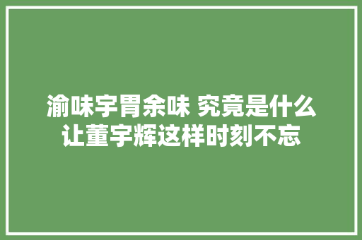渝味宇胃余味 究竟是什么让董宇辉这样时刻不忘