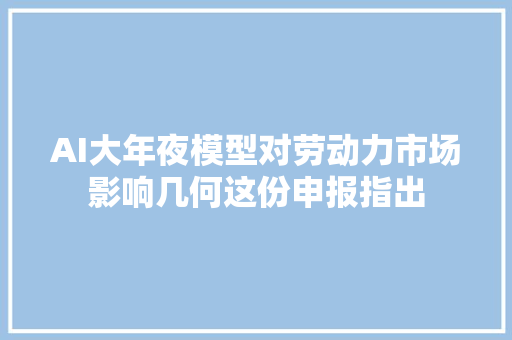 AI大年夜模型对劳动力市场影响几何这份申报指出