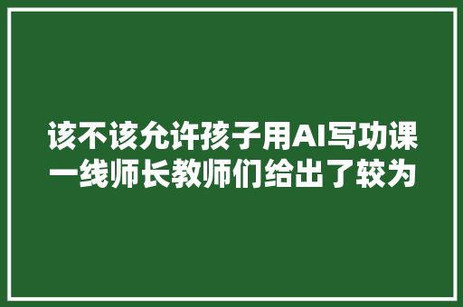 该不该允许孩子用AI写功课一线师长教师们给出了较为一致的回答