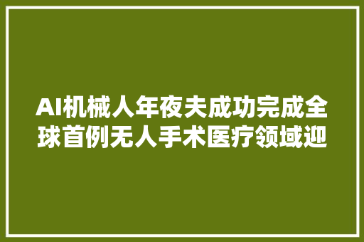 AI机械人年夜夫成功完成全球首例无人手术医疗领域迎来革命性打破