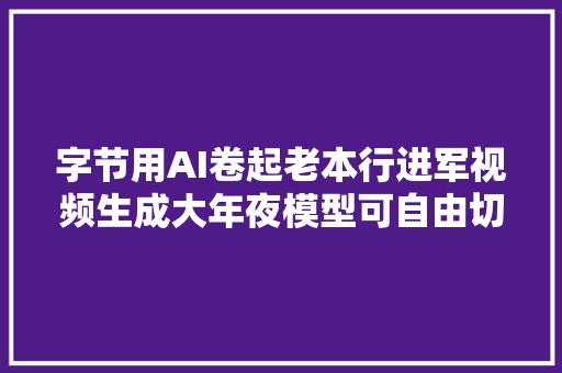字节用AI卷起老本行进军视频生成大年夜模型可自由切换镜头接近实拍效果
