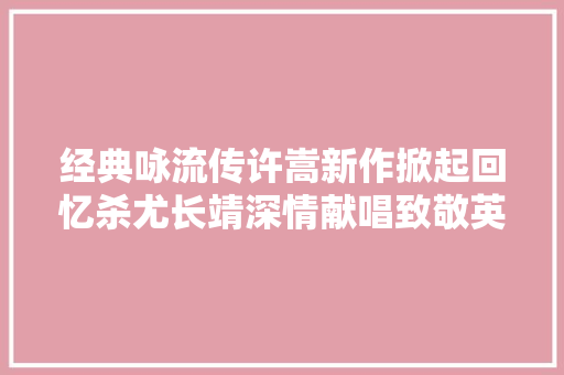 经典咏流传许嵩新作掀起回忆杀尤长靖深情献唱致敬英雄