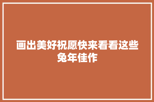 画出美好祝愿快来看看这些兔年佳作