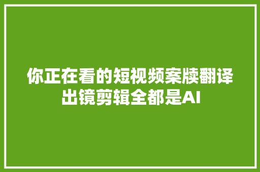 你正在看的短视频案牍翻译出镜剪辑全都是AI