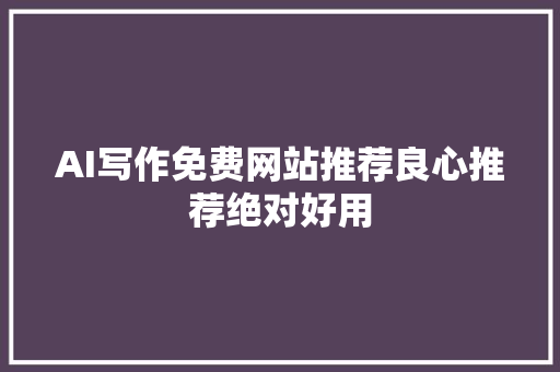 AI写作免费网站推荐良心推荐绝对好用
