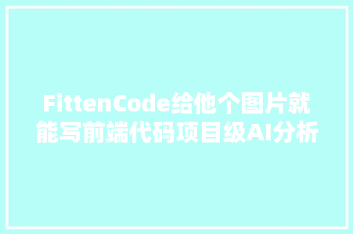 FittenCode给他个图片就能写前端代码项目级AI分析更快更智能了