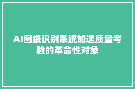 AI图纸识别系统加速质量考验的革命性对象