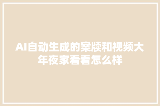 AI自动生成的案牍和视频大年夜家看看怎么样