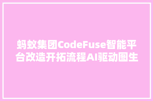 蚂蚁集团CodeFuse智能平台改造开拓流程AI驱动图生代码功能引领低代码新趋势相关企业或受益