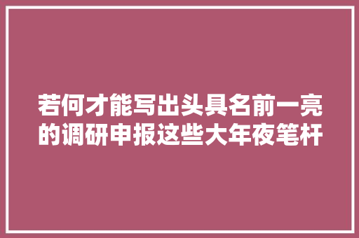 若何才能写出头具名前一亮的调研申报这些大年夜笔杆的文章告诉你捷径
