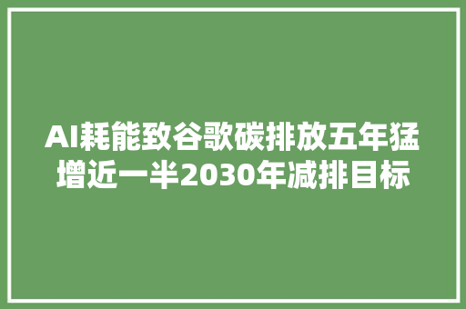 AI耗能致谷歌碳排放五年猛增近一半2030年减排目标遇寻衅
