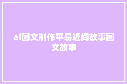 ai图文制作平易近间故事图文故事