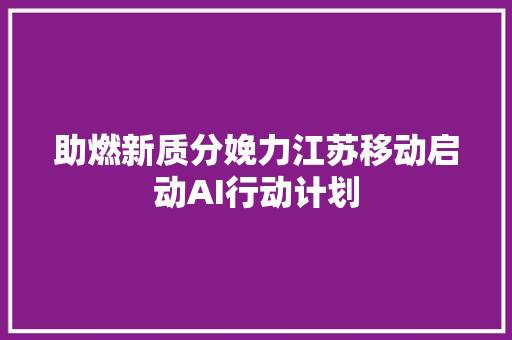 助燃新质分娩力江苏移动启动AI行动计划