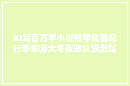 AI写百万字小说数字化西纪行华东师大年夜团队浪漫爆改有点酷