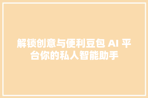 解锁创意与便利豆包 AI 平台你的私人智能助手