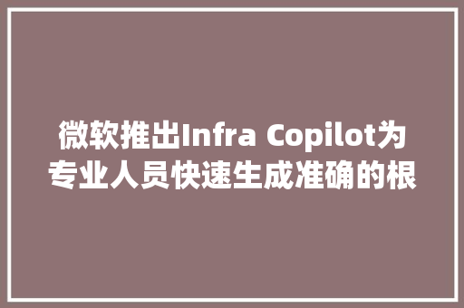 微软推出Infra Copilot为专业人员快速生成准确的根本举动办法代码