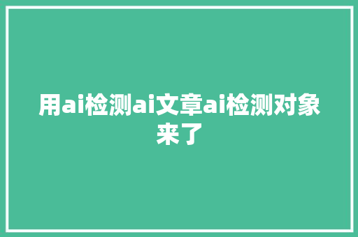 用ai检测ai文章ai检测对象来了