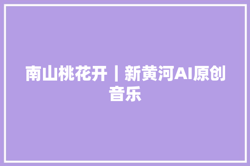 南山桃花开｜新黄河AI原创音乐