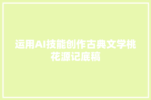运用AI技能创作古典文学桃花源记底稿