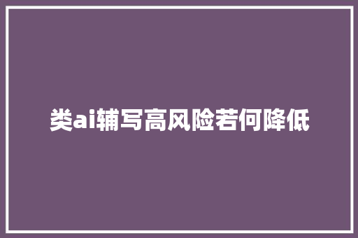类ai辅写高风险若何降低