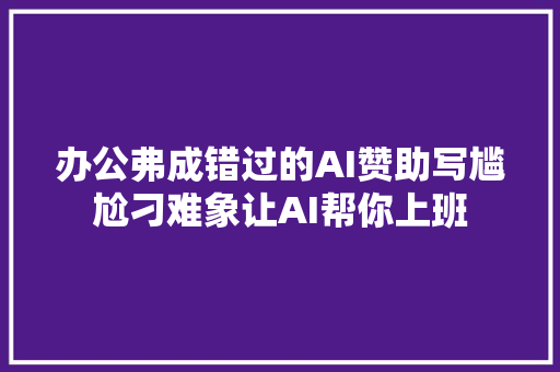 办公弗成错过的AI赞助写尴尬刁难象让AI帮你上班